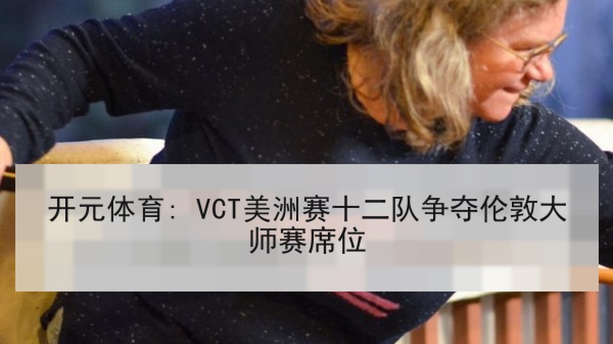 开元体育: VCT美洲赛十二队争夺伦敦大师赛席位