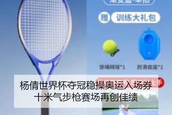 杨倩世界杯夺冠稳操奥运入场券 十米气步枪赛场再创佳绩