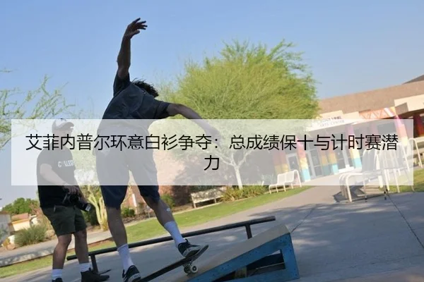 艾菲内普尔环意白衫争夺：总成绩保十与计时赛潜力