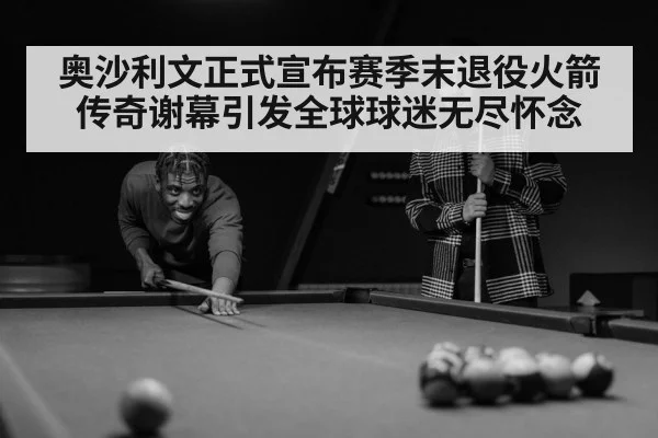 奥沙利文正式宣布赛季末退役火箭传奇谢幕引发全球球迷无尽怀念