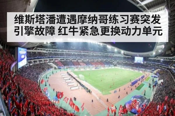 维斯塔潘遭遇摩纳哥练习赛突发引擎故障 红牛紧急更换动力单元