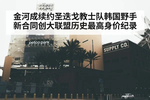 金河成续约圣迭戈教士队韩国野手新合同创大联盟历史最高身价纪录