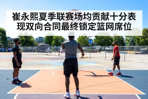 崔永熙夏季联赛场均贡献十分表现双向合同最终锁定篮网席位