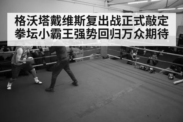 格沃塔戴维斯复出战正式敲定 拳坛小霸王强势回归万众期待