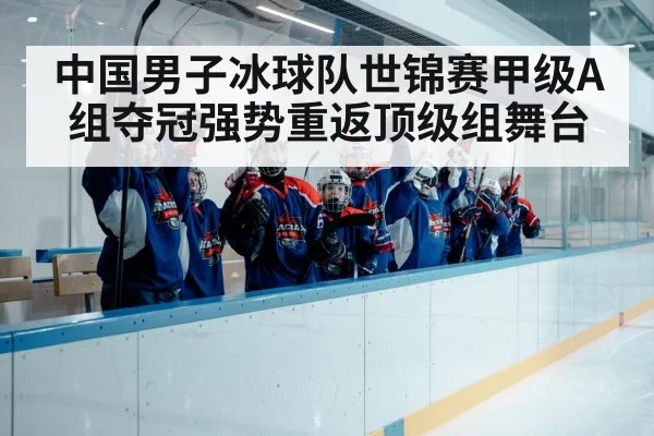 中国男子冰球队世锦赛甲级A组夺冠强势重返顶级组舞台