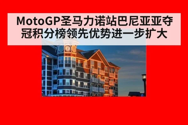 MotoGP圣马力诺站巴尼亚亚夺冠积分榜领先优势进一步扩大