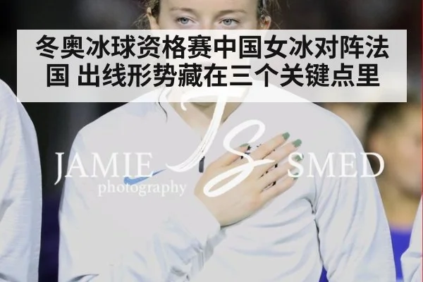 冬奥冰球资格赛中国女冰对阵法国 出线形势藏在三个关键点里